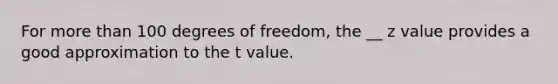 For more than 100 degrees of freedom, the __ z value provides a good approximation to the t value.