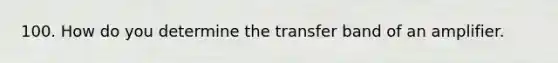 100. How do you determine the transfer band of an amplifier.