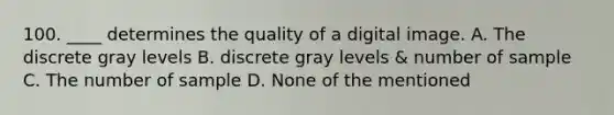 100. ____ determines the quality of a digital image. A. The discrete gray levels B. discrete gray levels & number of sample C. The number of sample D. None of the mentioned