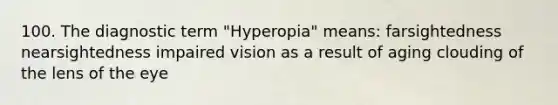 100. The diagnostic term "Hyperopia" means: farsightedness nearsightedness impaired vision as a result of aging clouding of the lens of the eye