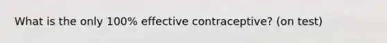 What is the only 100% effective contraceptive? (on test)