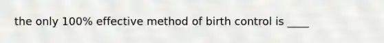 the only 100% effective method of birth control is ____