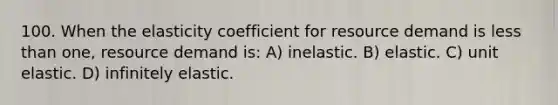 100. When the elasticity coefficient for resource demand is less than one, resource demand is: A) inelastic. B) elastic. C) unit elastic. D) infinitely elastic.