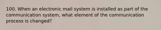 100. When an electronic mail system is installed as part of the communication system, what element of the communication process is changed?