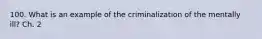 100. What is an example of the criminalization of the mentally ill? Ch. 2