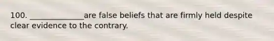 100. ______________are false beliefs that are firmly held despite clear evidence to the contrary.