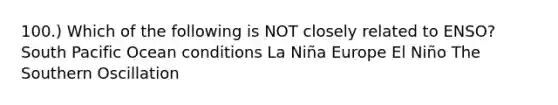 100.) Which of the following is NOT closely related to ENSO? South Pacific Ocean conditions La Niña Europe El Niño The Southern Oscillation