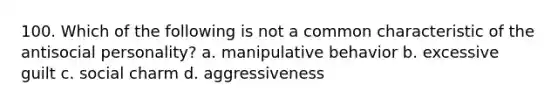 100. Which of the following is not a common characteristic of the antisocial personality? a. manipulative behavior b. excessive guilt c. social charm d. aggressiveness