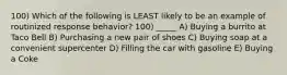 100) Which of the following is LEAST likely to be an example of routinized response behavior? 100) _____ A) Buying a burrito at Taco Bell B) Purchasing a new pair of shoes C) Buying soap at a convenient supercenter D) Filling the car with gasoline E) Buying a Coke