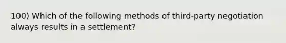 100) Which of the following methods of third-party negotiation always results in a settlement?