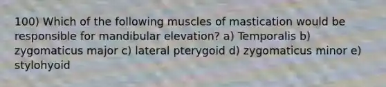 100) Which of the following muscles of mastication would be responsible for mandibular elevation? a) Temporalis b) zygomaticus major c) lateral pterygoid d) zygomaticus minor e) stylohyoid