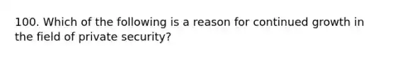 100. Which of the following is a reason for continued growth in the field of private security?