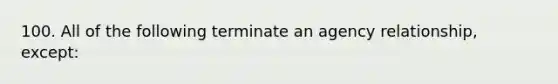 100. All of the following terminate an agency relationship, except: