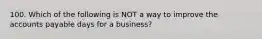 100. Which of the following is NOT a way to improve the accounts payable days for a business?