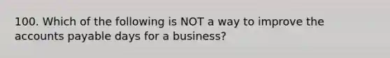 100. Which of the following is NOT a way to improve the accounts payable days for a business?