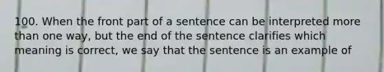 100. When the front part of a sentence can be interpreted more than one way, but the end of the sentence clarifies which meaning is correct, we say that the sentence is an example of