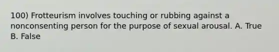 100) Frotteurism involves touching or rubbing against a nonconsenting person for the purpose of sexual arousal. A. True B. False