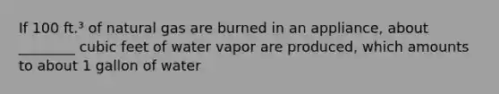 If 100 ft.³ of natural gas are burned in an appliance, about ________ cubic feet of water vapor are produced, which amounts to about 1 gallon of water