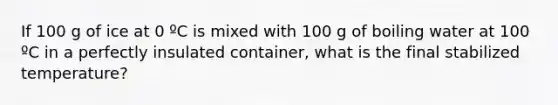 If 100 g of ice at 0 ºC is mixed with 100 g of boiling water at 100 ºC in a perfectly insulated container, what is the final stabilized temperature?