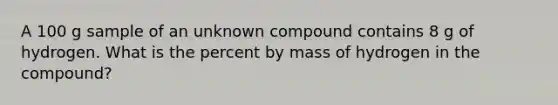 A 100 g sample of an unknown compound contains 8 g of hydrogen. What is the percent by mass of hydrogen in the compound?