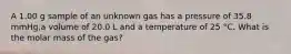 A 1.00 g sample of an unknown gas has a pressure of 35.8 mmHg,a volume of 20.0 L and a temperature of 25 °C. What is the molar mass of the gas?