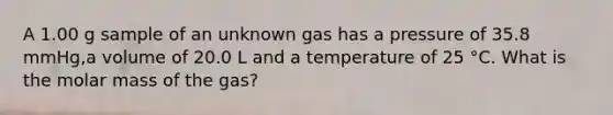 A 1.00 g sample of an unknown gas has a pressure of 35.8 mmHg,a volume of 20.0 L and a temperature of 25 °C. What is the molar mass of the gas?