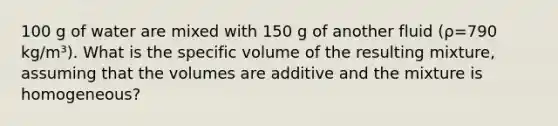 100 g of water are mixed with 150 g of another fluid (ρ=790 kg/m³). What is the specific volume of the resulting mixture, assuming that the volumes are additive and the mixture is homogeneous?