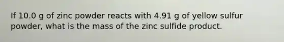 If 10.0 g of zinc powder reacts with 4.91 g of yellow sulfur powder, what is the mass of the zinc sulfide product.