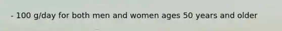 - 100 g/day for both men and women ages 50 years and older