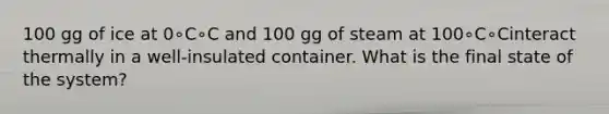 100 gg of ice at 0∘C∘C and 100 gg of steam at 100∘C∘Cinteract thermally in a well-insulated container. What is the final state of the system?