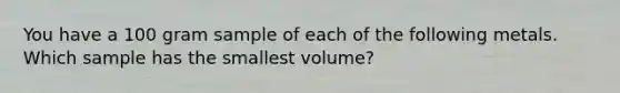 You have a 100 gram sample of each of the following metals. Which sample has the smallest volume?