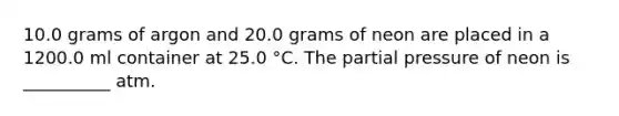 10.0 grams of argon and 20.0 grams of neon are placed in a 1200.0 ml container at 25.0 °C. The partial pressure of neon is __________ atm.