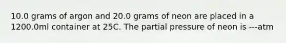 10.0 grams of argon and 20.0 grams of neon are placed in a 1200.0ml container at 25C. The partial pressure of neon is ---atm