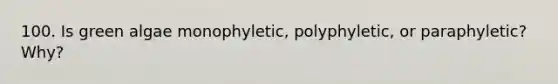 100. Is green algae monophyletic, polyphyletic, or paraphyletic? Why?