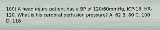 100) A head injury patient has a BP of 120/60mmHg, ICP-18, HR-120. What is his cerebral perfusion pressure? A. 62 B. 80 C. 100 D. 118