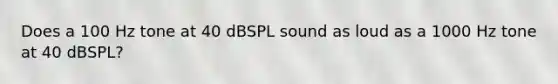 Does a 100 Hz tone at 40 dBSPL sound as loud as a 1000 Hz tone at 40 dBSPL?