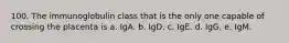 100. The immunoglobulin class that is the only one capable of crossing the placenta is a. IgA. b. IgD. c. IgE. d. IgG. e. IgM.