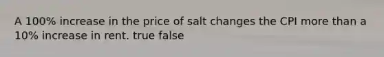 A 100% increase in the price of salt changes the CPI more than a 10% increase in rent. true false