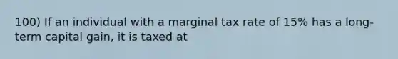 100) If an individual with a marginal tax rate of 15% has a long-term capital gain, it is taxed at