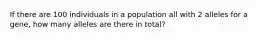 If there are 100 individuals in a population all with 2 alleles for a gene, how many alleles are there in total?