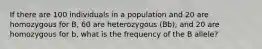 If there are 100 individuals in a population and 20 are homozygous for B, 60 are heterozygous (Bb), and 20 are homozygous for b, what is the frequency of the B allele?