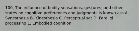 100. The influence of bodily sensations, gestures, and other states on cognitive preferences and judgments is known ass A. Synesthesia B. Kinesthesia C. Perceptual set D. Parallel processing E. Embodied cognition