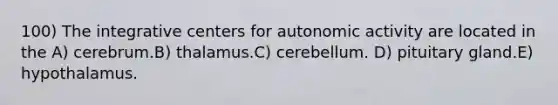 100) The integrative centers for autonomic activity are located in the A) cerebrum.B) thalamus.C) cerebellum. D) pituitary gland.E) hypothalamus.