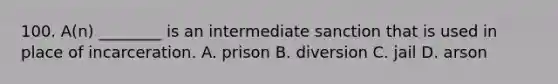 100. A(n) ________ is an intermediate sanction that is used in place of incarceration. A. prison B. diversion C. jail D. arson