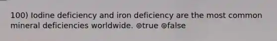 100) Iodine deficiency and iron deficiency are the most common mineral deficiencies worldwide. ⊚true ⊚false