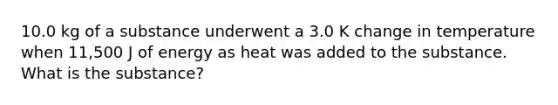 10.0 kg of a substance underwent a 3.0 K change in temperature when 11,500 J of energy as heat was added to the substance. What is the substance?