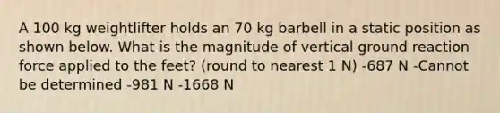 A 100 kg weightlifter holds an 70 kg barbell in a static position as shown below. What is the magnitude of vertical ground reaction force applied to the feet? (round to nearest 1 N) -687 N -Cannot be determined -981 N -1668 N