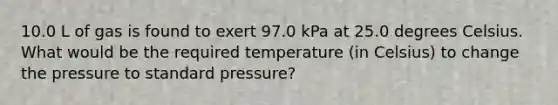 10.0 L of gas is found to exert 97.0 kPa at 25.0 degrees Celsius. What would be the required temperature (in Celsius) to change the pressure to standard pressure?