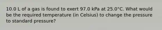 10.0 L of a gas is found to exert 97.0 kPa at 25.0°C. What would be the required temperature (in Celsius) to change the pressure to standard pressure?