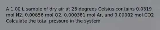 A 1.00 L sample of dry air at 25 degrees Celsius contains 0.0319 mol N2, 0.00856 mol O2, 0.000381 mol Ar, and 0.00002 mol CO2 Calculate the total pressure in the system